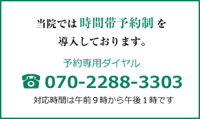 当院では時間帯予約制を導入しております。予約専用ダイヤル tel:070-2288-3303 対応時間は午前９時から午後１時です